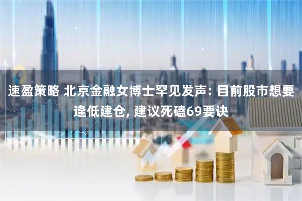 速盈策略 北京金融女博士罕见发声: 目前股市想要逢低建仓, 建议死磕69要诀